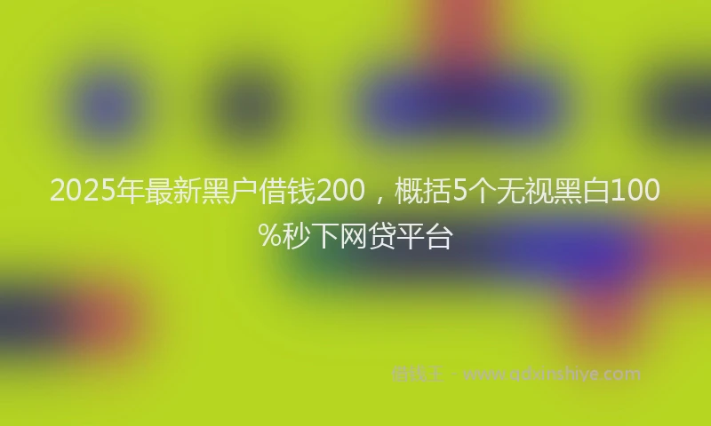 2025年最新黑户借钱200，概括5个无视黑白100%秒下网贷平台