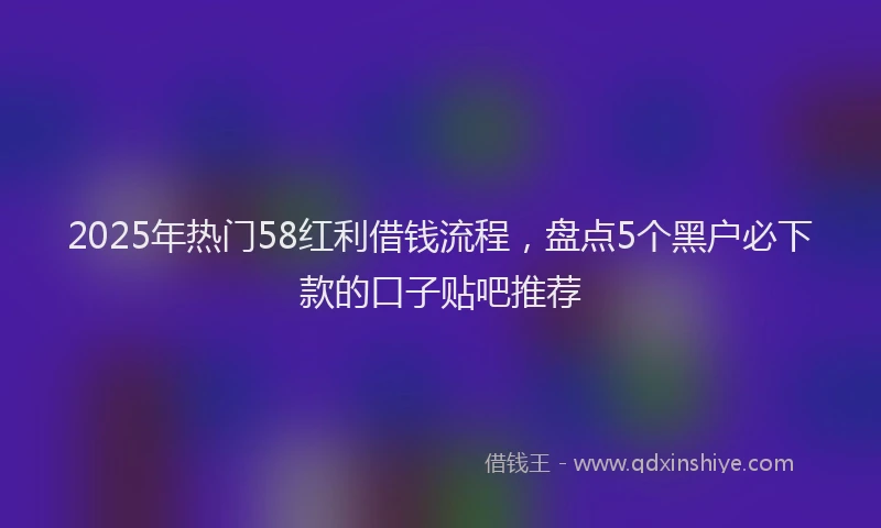 2025年热门58红利借钱流程，盘点5个黑户必下款的口子贴吧推荐