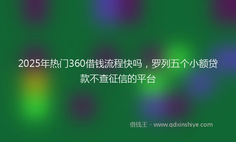 2025年热门360借钱流程快吗，罗列五个小额贷款不查征信的平台