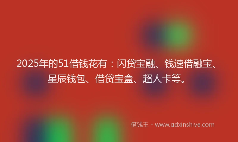 2025年的51借钱花有：闪贷宝融、钱速借融宝、星辰钱包、借贷宝盒、超人卡等。