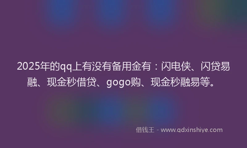 2025年的qq上有没有备用金有：闪电侠、闪贷易融、现金秒借贷、gogo购、现金秒融易等。