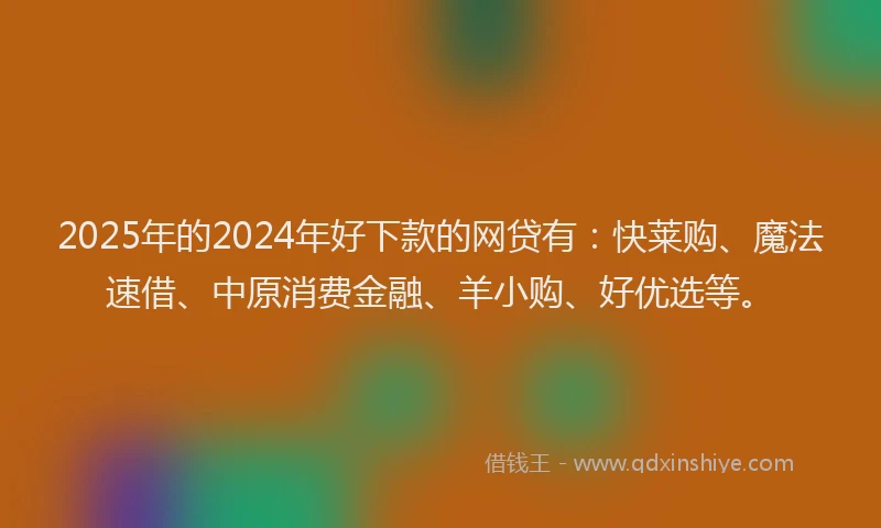 2025年的2024年好下款的网贷有：快莱购、魔法速借、中原消费金融、羊小购、好优选等。