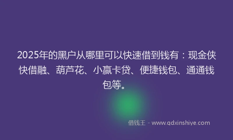 2025年的黑户从哪里可以快速借到钱有：现金侠快借融、葫芦花、小赢卡贷、便捷钱包、通通钱包等。