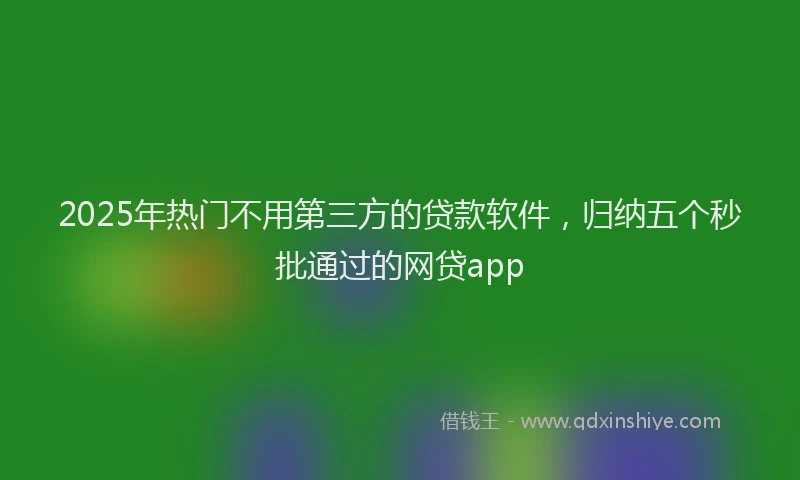 2025年热门不用第三方的贷款软件，归纳五个秒批通过的网贷app