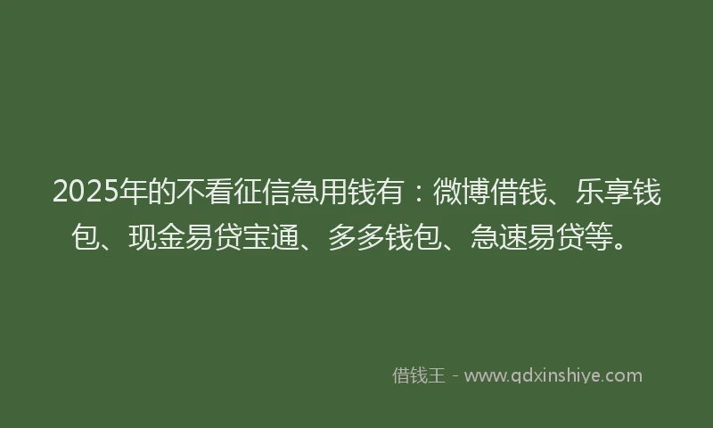 2025年的不看征信急用钱有：微博借钱、乐享钱包、现金易贷宝通、多多钱包、急速易贷等。
