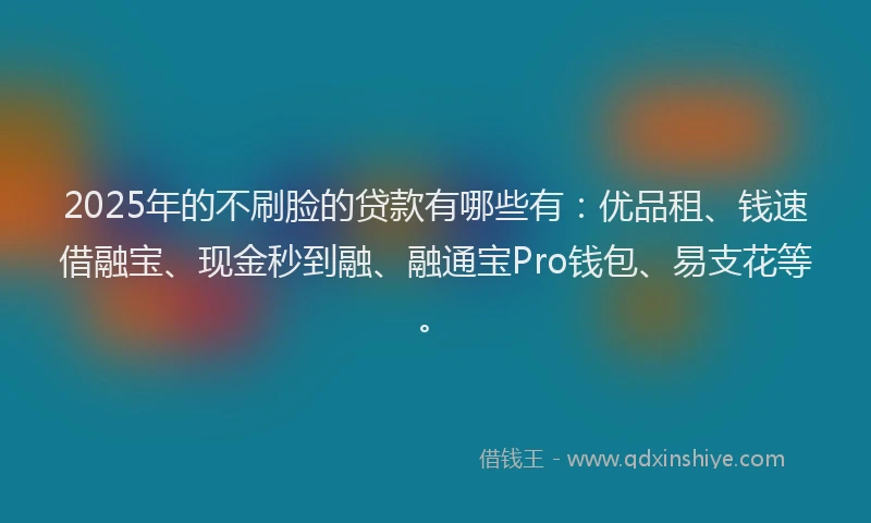 2025年的不刷脸的贷款有哪些有：优品租、钱速借融宝、现金秒到融、融通宝Pro钱包、易支花等。