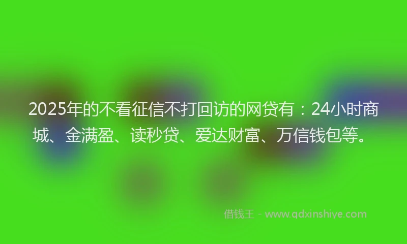 2025年的不看征信不打回访的网贷有：24小时商城、金满盈、读秒贷、爱达财富、万信钱包等。