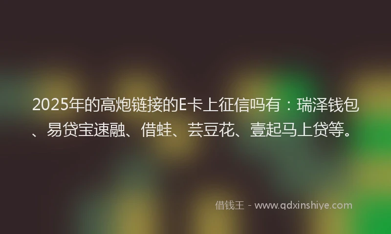 2025年的高炮链接的E卡上征信吗有：瑞泽钱包、易贷宝速融、借蛙、芸豆花、壹起马上贷等。