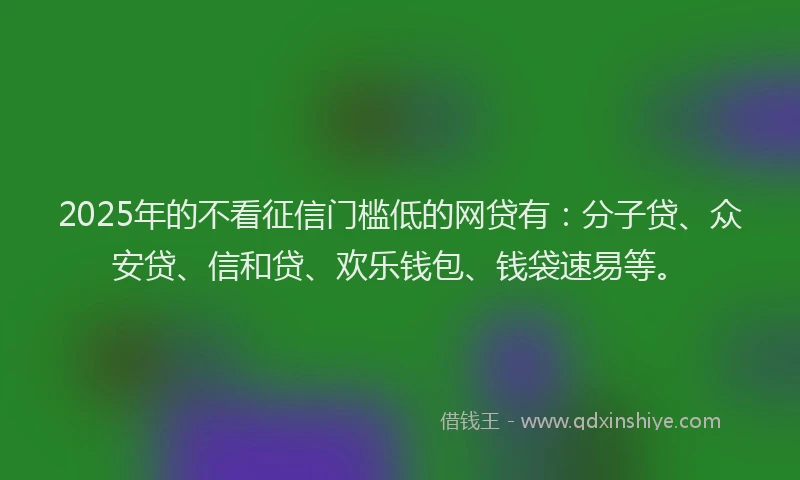 2025年的不看征信门槛低的网贷有：分子贷、众安贷、信和贷、欢乐钱包、钱袋速易等。