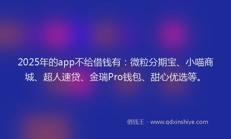 2025年的app不给借钱有：微粒分期宝、小喵商城、超人速贷、金瑞Pro钱包、甜心优选等。