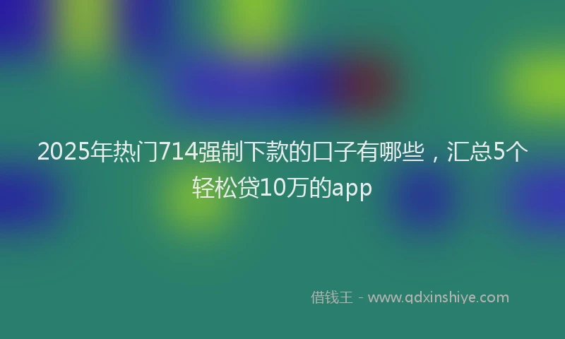 2025年热门714强制下款的口子有哪些，汇总5个轻松贷10万的app