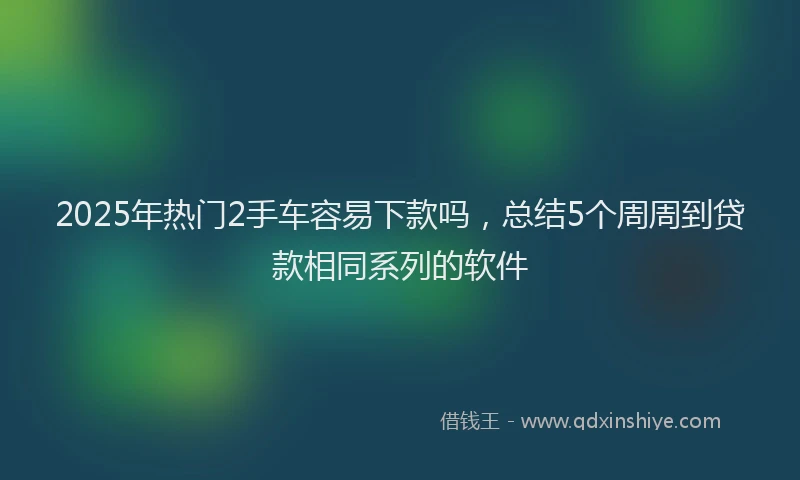 2025年热门2手车容易下款吗，总结5个周周到贷款相同系列的软件