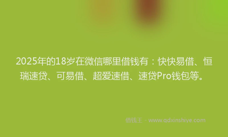 2025年的18岁在微信哪里借钱有：快快易借、恒瑞速贷、可易借、超爱速借、速贷Pro钱包等。