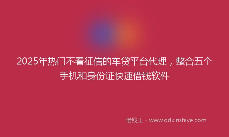 2025年热门不看征信的车贷平台代理，整合五个手机和身份证快速借钱软件