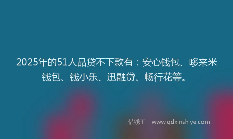 2025年的51人品贷不下款有：安心钱包、哆来米钱包、钱小乐、迅融贷、畅行花等。