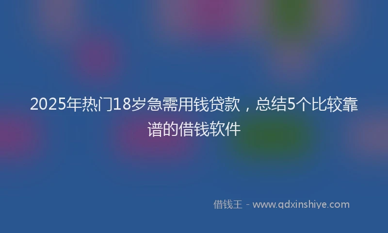2025年热门18岁急需用钱贷款，总结5个比较靠谱的借钱软件