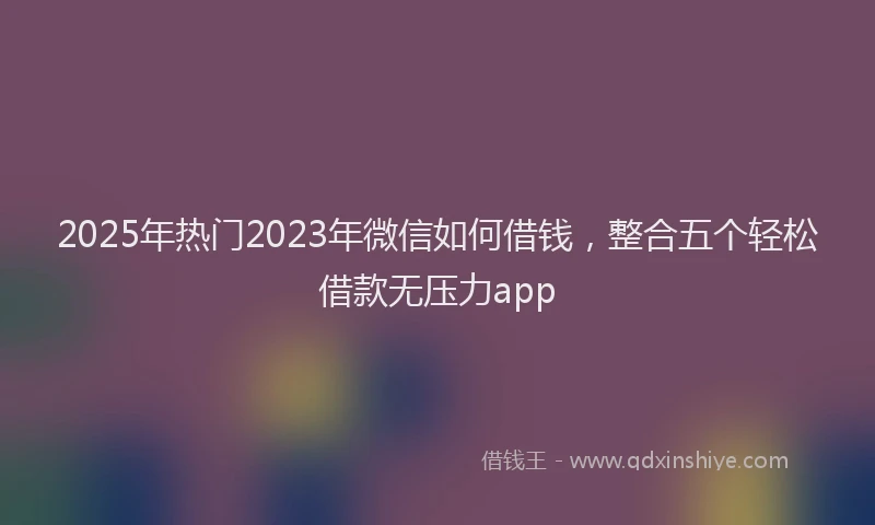 2025年热门2023年微信如何借钱，整合五个轻松借款无压力app