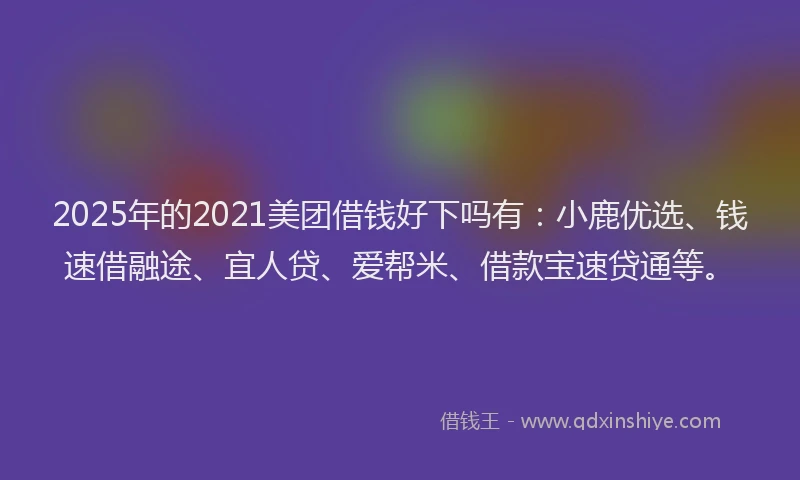 2025年的2021美团借钱好下吗有：小鹿优选、钱速借融途、宜人贷、爱帮米、借款宝速贷通等。