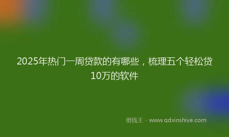 2025年热门一周贷款的有哪些，梳理五个轻松贷10万的软件