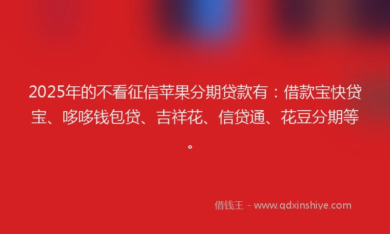 2025年的不看征信苹果分期贷款有：借款宝快贷宝、哆哆钱包贷、吉祥花、信贷通、花豆分期等。