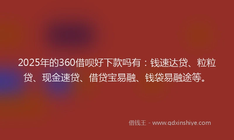 2025年的360借呗好下款吗有：钱速达贷、粒粒贷、现金速贷、借贷宝易融、钱袋易融途等。