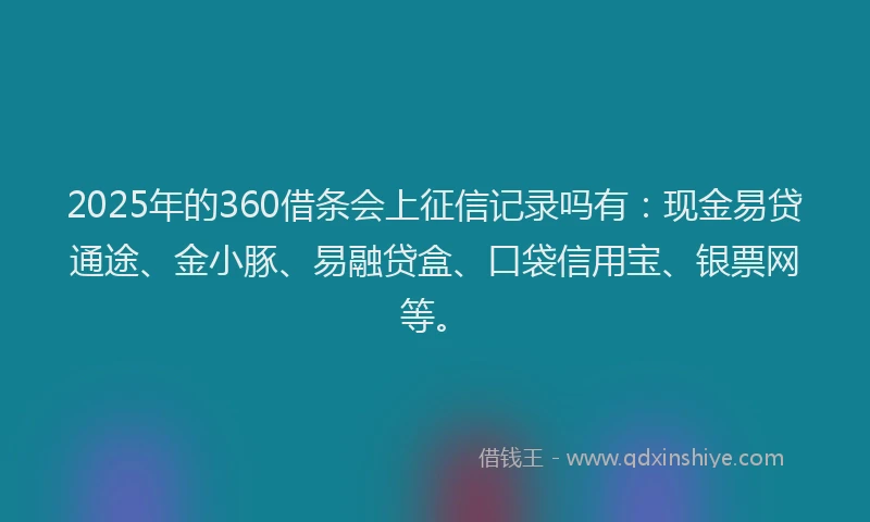 2025年的360借条会上征信记录吗有：现金易贷通途、金小豚、易融贷盒、口袋信用宝、银票网等。