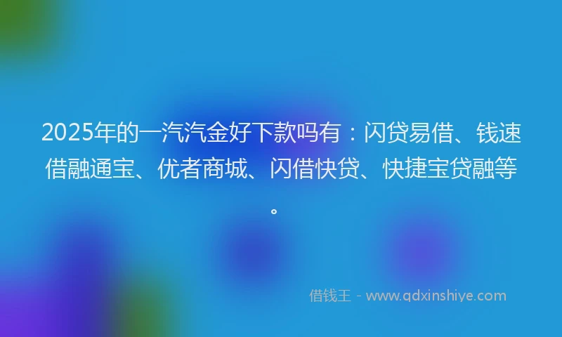 2025年的一汽汽金好下款吗有：闪贷易借、钱速借融通宝、优者商城、闪借快贷、快捷宝贷融等。