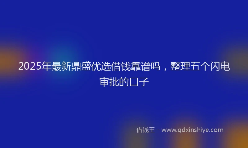 2025年最新鼎盛优选借钱靠谱吗，整理五个闪电审批的口子