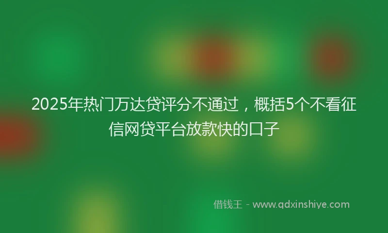 2025年热门万达贷评分不通过,概括5个不看征信网贷平台放款快的口子