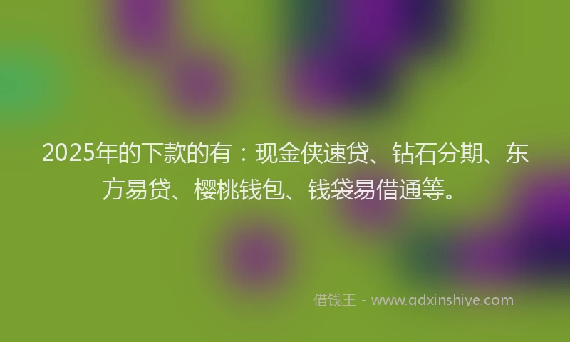 2025年的下款的有：现金侠速贷、钻石分期、东方易贷、樱桃钱包、钱袋易借通等。