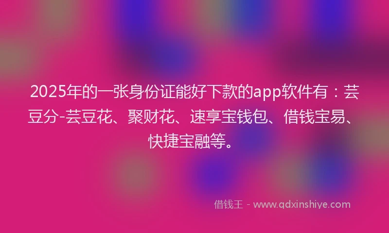 2025年的一张身份证能好下款的app软件有：芸豆分-芸豆花、聚财花、速享宝钱包、借钱宝易、快捷宝融等。