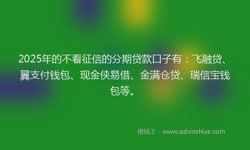 2025年的不看征信的分期贷款口子有：飞融贷、翼支付钱包、现金侠易借、金满仓贷、瑞信宝钱包等。