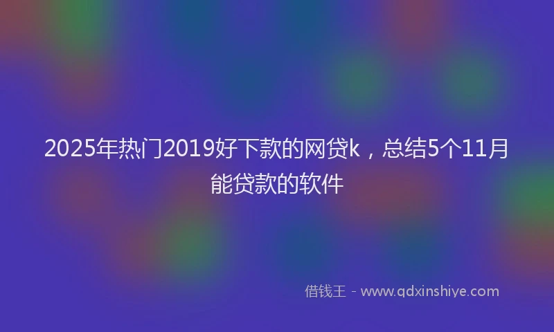 2025年热门2019好下款的网贷k，总结5个11月能贷款的软件