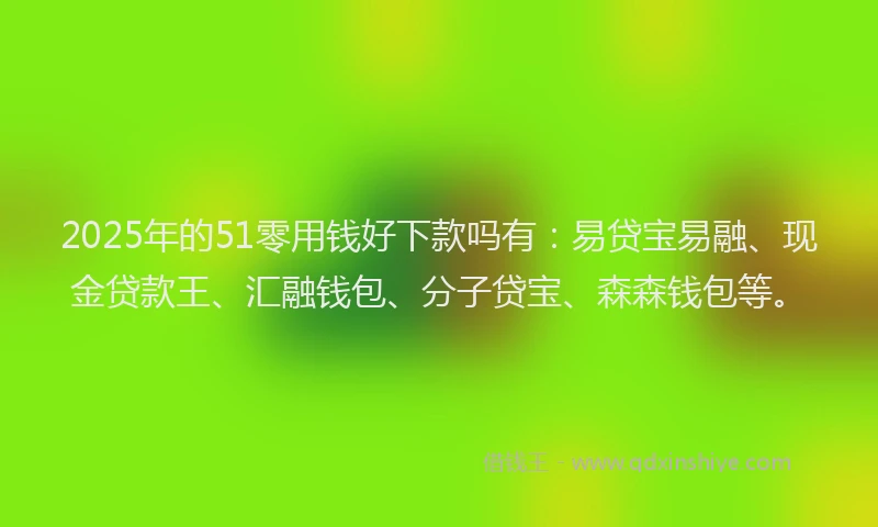 2025年的51零用钱好下款吗有：易贷宝易融、现金贷款王、汇融钱包、分子贷宝、森森钱包等。