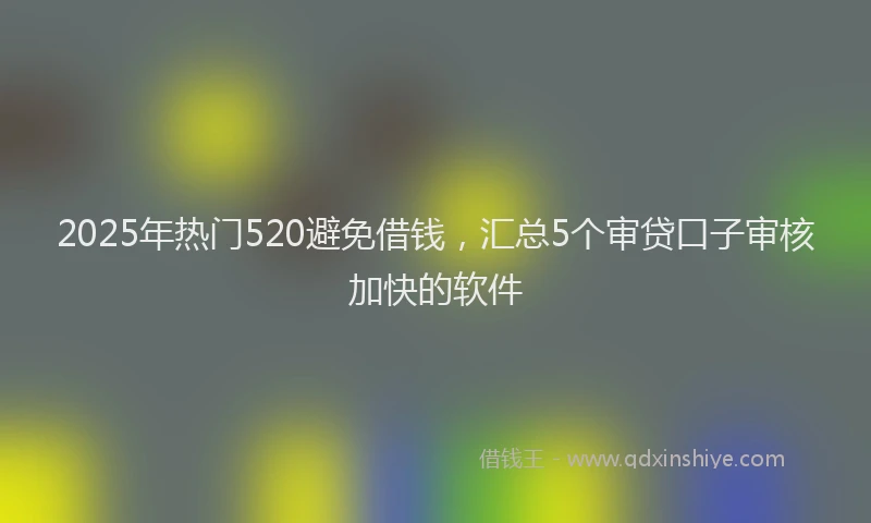 2025年热门520避免借钱，汇总5个审贷口子审核加快的软件