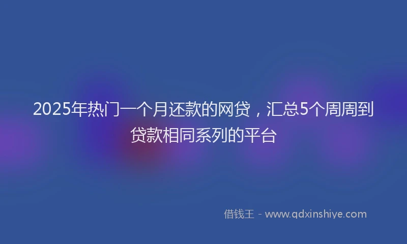 2025年热门一个月还款的网贷，汇总5个周周到贷款相同系列的平台