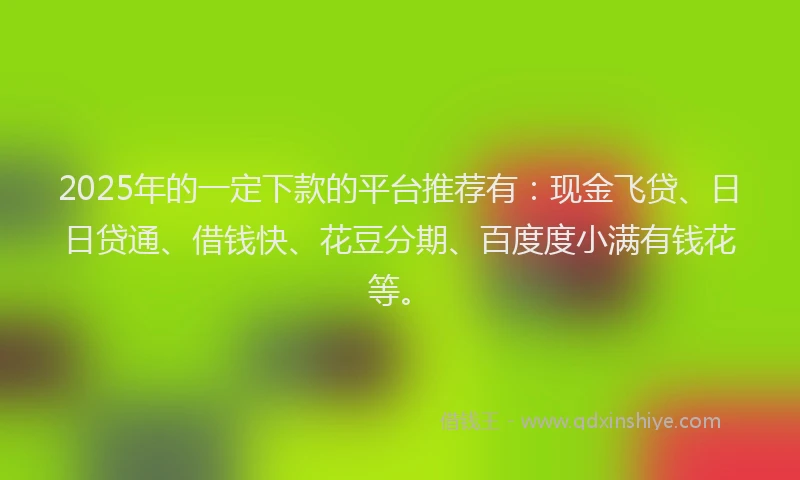 2025年的一定下款的平台推荐有：现金飞贷、日日贷通、借钱快、花豆分期、百度度小满有钱花等。