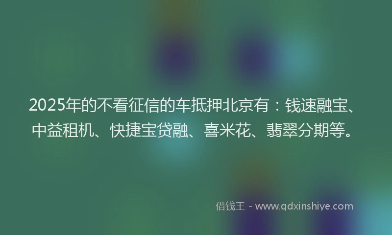 2025年的不看征信的车抵押北京有：钱速融宝、中益租机、快捷宝贷融、喜米花、翡翠分期等。