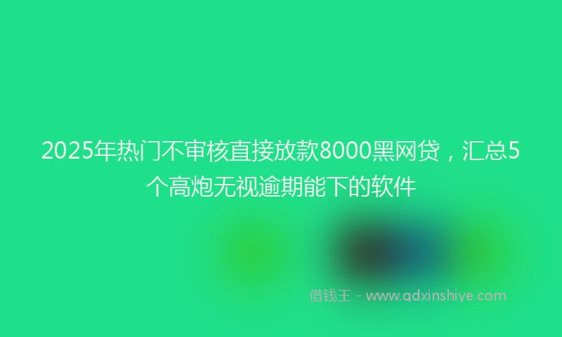 2025年热门不审核直接放款8000黑网贷，汇总5个高炮无视逾期能下的软件