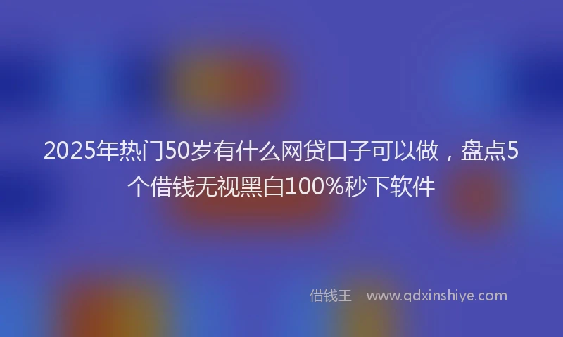 2025年热门50岁有什么网贷口子可以做，盘点5个借钱无视黑白100%秒下软件