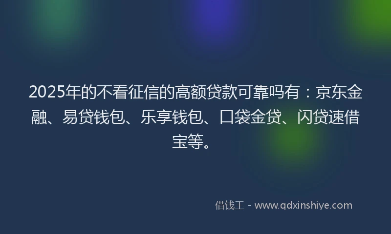 2025年的不看征信的高额贷款可靠吗有：京东金融、易贷钱包、乐享钱包、口袋金贷、闪贷速借宝等。