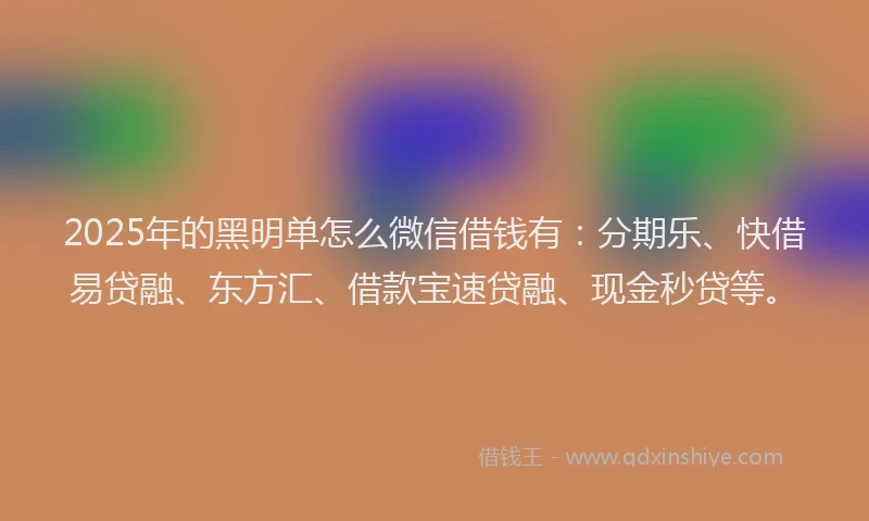 2025年的黑明单怎么微信借钱有：分期乐、快借易贷融、东方汇、借款宝速贷融、现金秒贷等。
