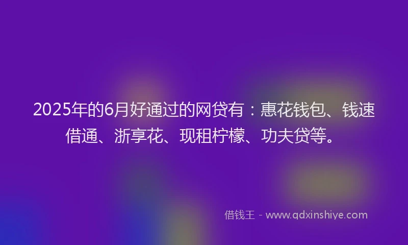 2025年的6月好通过的网贷有：惠花钱包、钱速借通、浙享花、现租柠檬、功夫贷等。