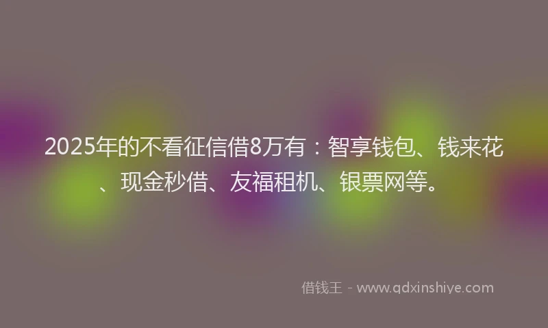 2025年的不看征信借8万有：智享钱包、钱来花、现金秒借、友福租机、银票网等。