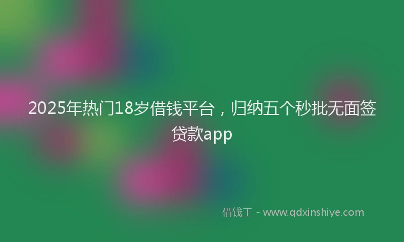 2025年热门18岁借钱平台，归纳五个秒批无面签贷款app