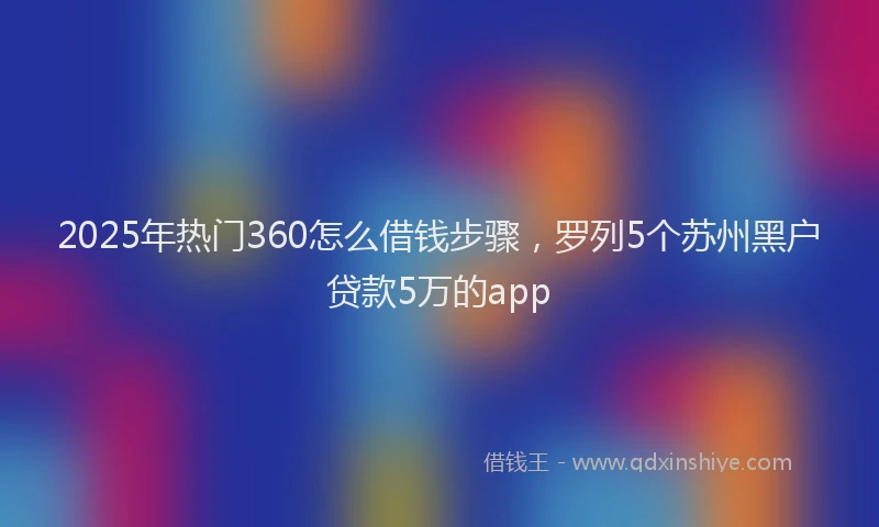 2025年热门360怎么借钱步骤，罗列5个苏州黑户贷款5万的app