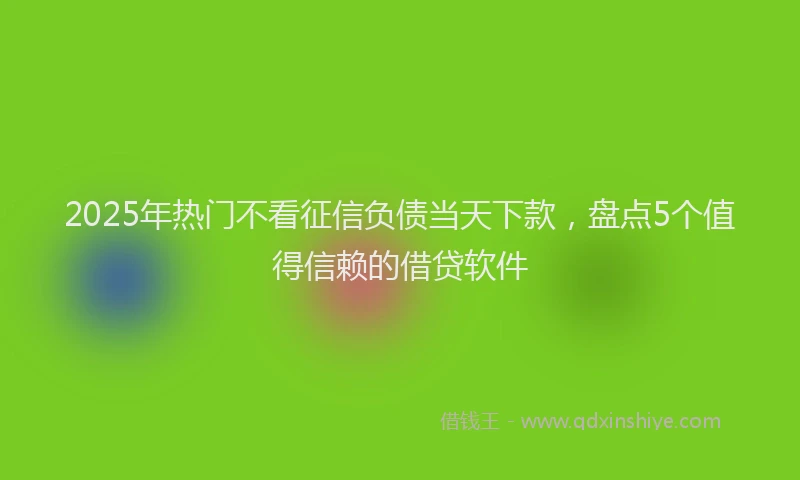 2025年热门不看征信负债当天下款，盘点5个值得信赖的借贷软件