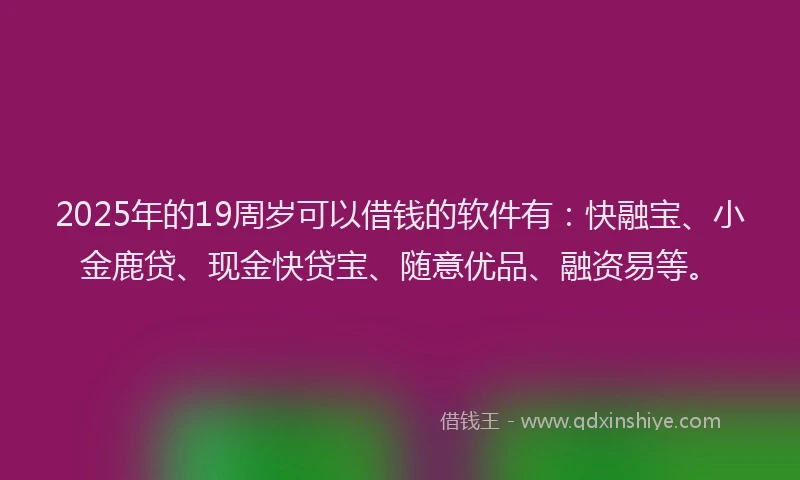 2025年的19周岁可以借钱的软件有：快融宝、小金鹿贷、现金快贷宝、随意优品、融资易等。