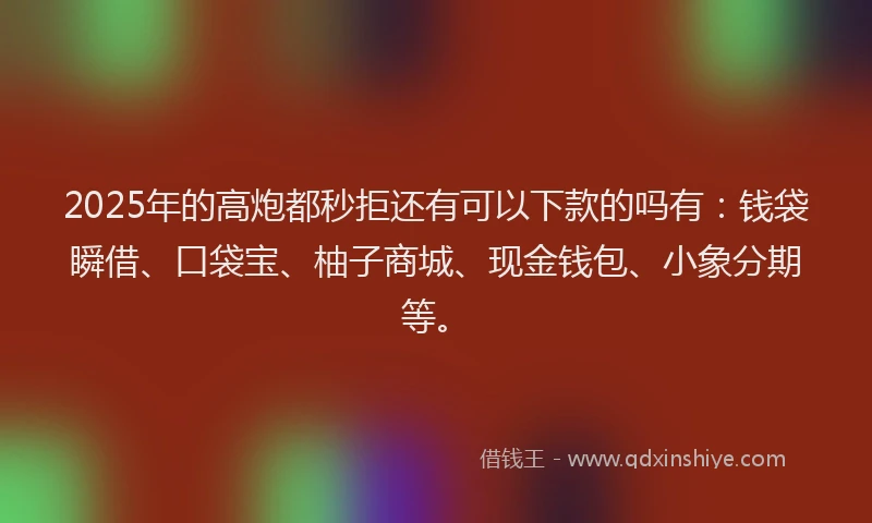 2025年的高炮都秒拒还有可以下款的吗有：钱袋瞬借、口袋宝、柚子商城、现金钱包、小象分期等。