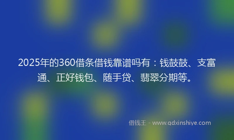 2025年的360借条借钱靠谱吗有：钱鼓鼓、支富通、正好钱包、随手贷、翡翠分期等。